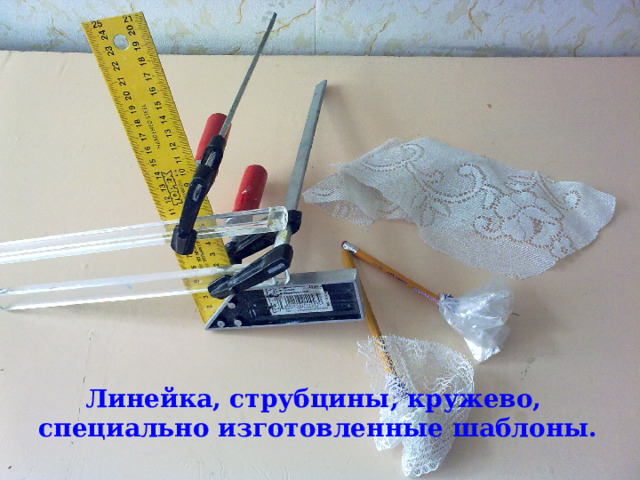 Линейка, струбцины, кружево,  специально изготовленные шаблоны. 