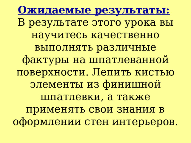 Ожидаемые результаты:   В результате этого урока вы научитесь качественно выполнять различные фактуры на шпатлеванной поверхности. Лепить кистью элементы из финишной шпатлевки, а также применять свои знания в оформлении стен интерьеров.   
