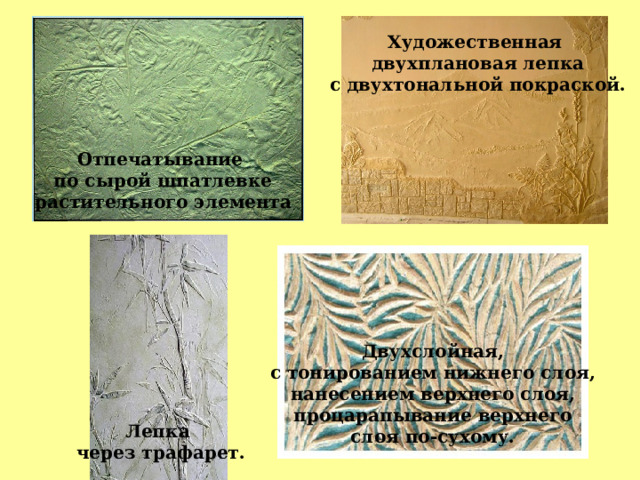 Художественная  двухплановая лепка  с двухтональной покраской. Отпечатывание  по сырой шпатлевке  растительного элемента Двухслойная,  с тонированием нижнего слоя, нанесением верхнего слоя,  процарапывание верхнего слоя по-сухому. Лепка  через трафарет. 