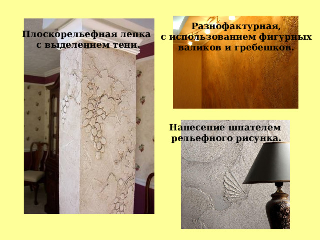 Разнофактурная,  с использованием фигурных валиков и гребешков. Плоскорельефная лепка с выделением тени. Нанесение шпателем  рельефного рисунка. 