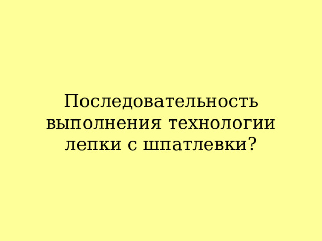 Последовательность выполнения технологии лепки с шпатлевки? 