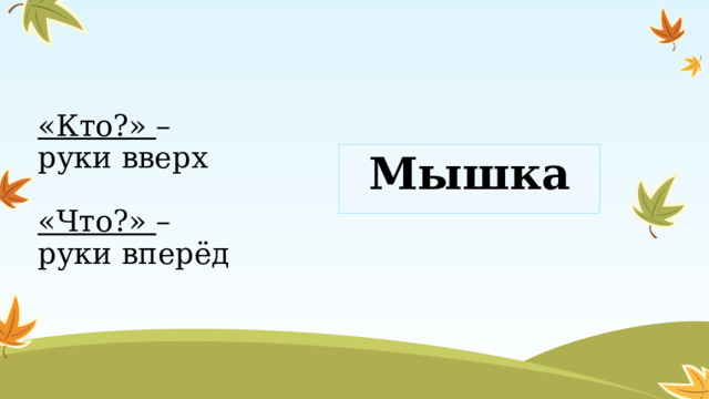 «Кто?» – руки вверх   «Что?» – руки вперёд Мышка  