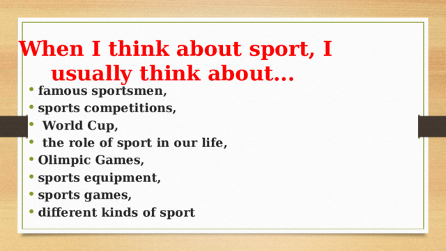 When I think about sport, I usually think about...   famous sportsmen, sports competitions,  World Cup,  the role of sport in our life, Olimpic Games, sports equipment, sports games, different kinds of sport  