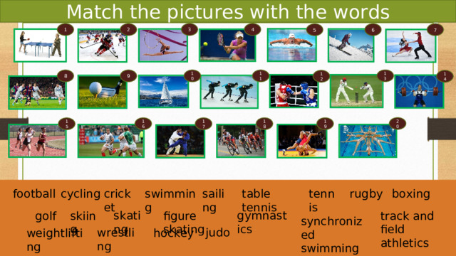 Match the pictures with the words 4 3 2 1 7 6 5 13 8 9 10 11 12 14 20 16 18 19 17 15 swimming rugby boxing tennis sailing cricket cycling football table tennis skating gymnastics skiing golf figure skating track and field athletics synchronized swimming judo wrestling hockey weightlifting 
