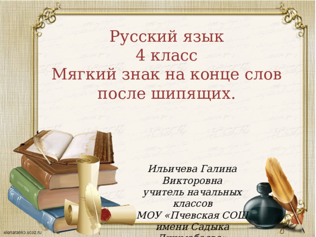 Русский язык 4 класс Мягкий знак на конце слов после шипящих. Ильичева Галина Викторовна учитель начальных классов МОУ «Пчевская СОШ имени Садыка Джумабаева»  
