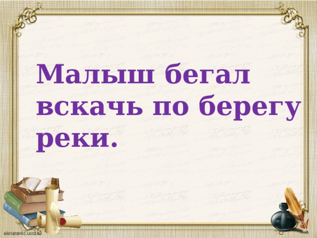 Малыш бегал вскачь по берегу реки. 