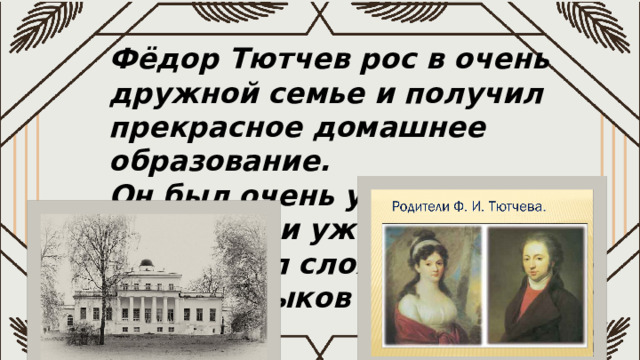 Фёдор Тютчев рос в очень дружной семье и получил прекрасное домашнее образование. Он был очень умным ребёнком и уже в 12 лет переводил сложные стихи с других языков 