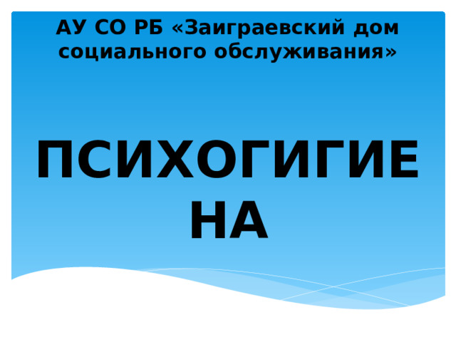 АУ СО РБ «Заиграевский дом социального обслуживания» ПСИХОГИГИЕНА 