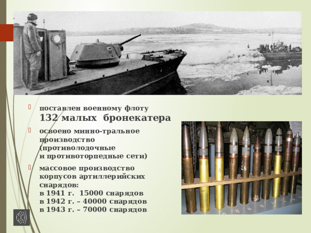 поставлен военному флоту  132 малых бронекатера освоено минно-тральное производство (противолодочные  и противоторпедные сети) массовое производство корпусов артиллерийских снарядов:  в 1941 г.  15000 снарядов  в 1942 г. – 40000 снарядов  в 1943 г. – 70000 снарядов 