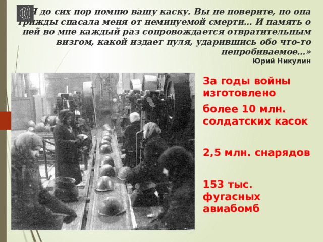 «Я до сих пор помню вашу каску. Вы не поверите, но она трижды спасала меня от неминуемой смерти… И память о ней во мне каждый раз сопровождается отвратительным визгом, какой издает пуля, ударившись обо что-то непробиваемое…»  Юрий Никулин   За годы войны изготовлено более 10 млн. солдатских касок  2,5 млн. снарядов  153 тыс. фугасных авиабомб 