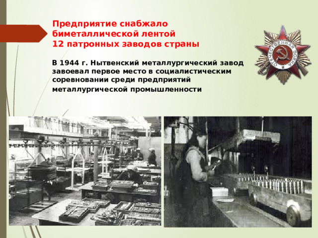 Предприятие снабжало биметаллической лентой  12 патронных заводов страны   В 1944 г. Нытвенский металлургический завод завоевал первое место в социалистическим соревновании среди предприятий металлургической промышленности     