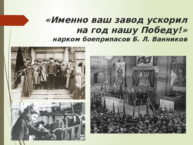 «Именно ваш завод ускорил на год нашу Победу!»  нарком боеприпасов Б. Л. Ванников 