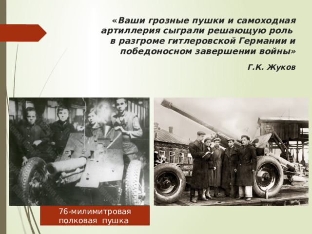 « Ваши грозные пушки и самоходная артиллерия сыграли решающую роль  в разгроме гитлеровской Германии и победоносном завершении войны»    Г.К. Жуков      76-милимитровая полковая пушка 