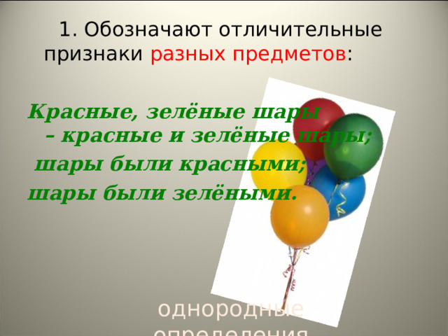 1. Обозначают отличительные признаки разных  предметов :  Красные, зелёные шары – красные и зелёные шары;  шары были красными; шары были зелёными.  однородные определения 