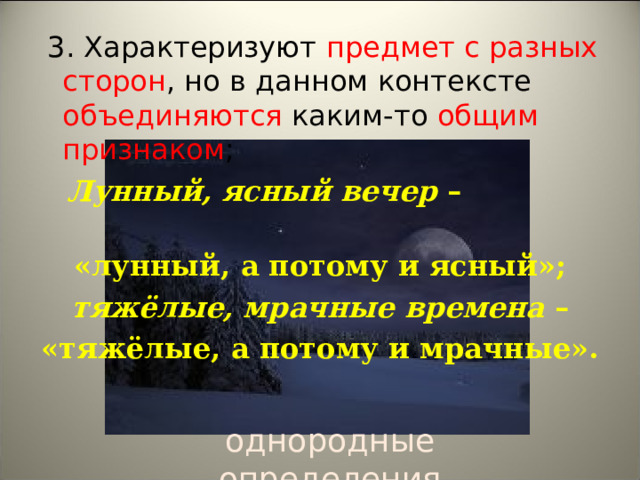  3. Характеризуют предмет с разных сторон , но в данном контексте объединяются каким-то общим признаком ;  Лунный, ясный вечер  – «лунный, а потому и ясный»;   тяжёлые, мрачные времена  – «тяжёлые, а потому и мрачные».  однородные определения 