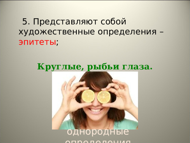  5. Представляют собой художественные определения – эпитеты ;  Круглые, рыбьи глаза.  однородные определения 