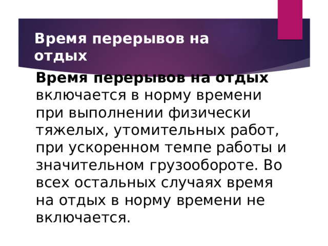 Время перерывов на отдых Время перерывов на отдых включается в норму времени при выполнении физически тяжелых, утомительных работ, при ускоренном темпе работы и значительном грузообороте. Во всех остальных случаях время на отдых в норму времени не включается. 