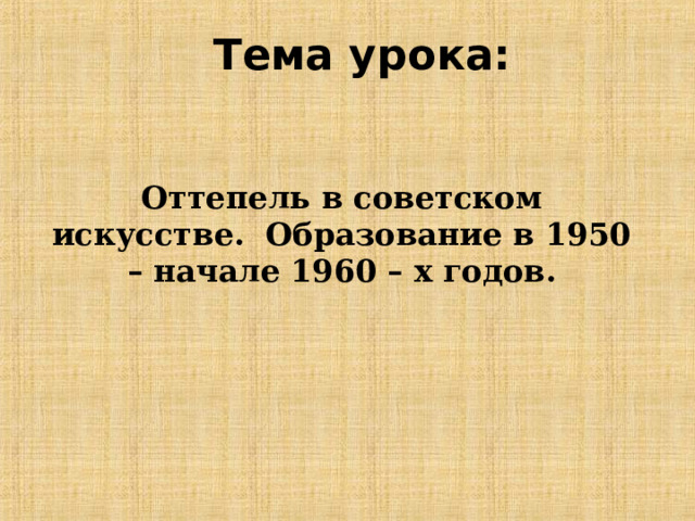 Тема урока: Оттепель в советском искусстве. Образование в 1950 – начале 1960 – х годов. 