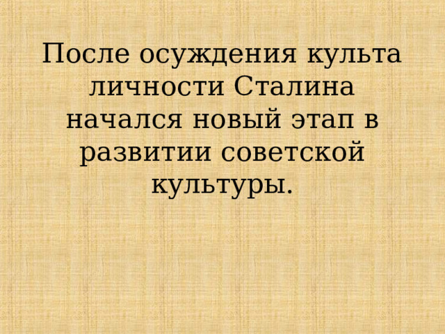 После осуждения культа личности Сталина начался новый этап в развитии советской культуры. 