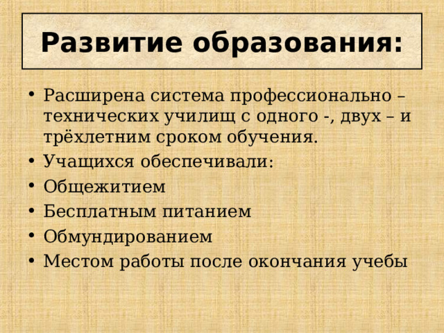 Развитие образования: Расширена система профессионально – технических училищ с одного -, двух – и трёхлетним сроком обучения. Учащихся обеспечивали: Общежитием Бесплатным питанием Обмундированием Местом работы после окончания учебы 