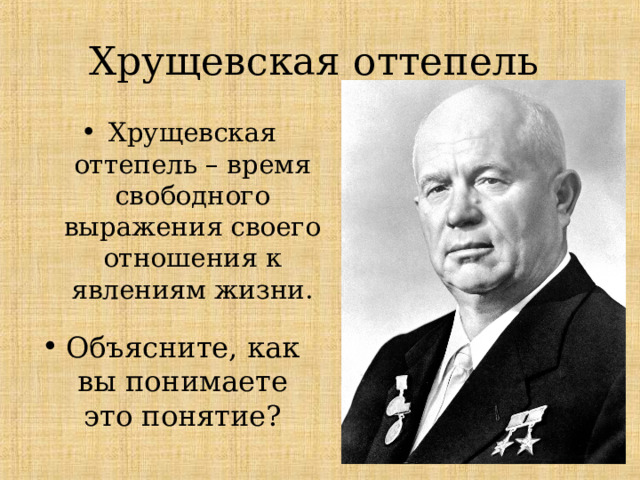 Хрущевская оттепель Хрущевская оттепель – время свободного выражения своего отношения к явлениям жизни. Объясните, как вы понимаете это понятие? 
