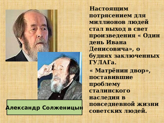  Настоящим потрясением для миллионов людей стал выход в свет произведения « Один день Ивана Денисовича», о буднях заключенных ГУЛАГа.  « Матрёнин двор», поставившие проблему сталинского наследия в повседневной жизни советских людей. Александр Солженицын 