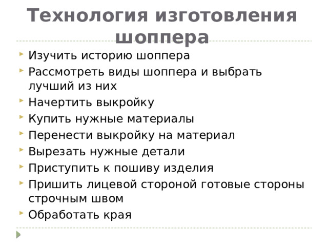Технология изготовления шоппера Изучить историю шоппера Рассмотреть виды шоппера и выбрать лучший из них Начертить выкройку Купить нужные материалы Перенести выкройку на материал Вырезать нужные детали Приступить к пошиву изделия Пришить лицевой стороной готовые стороны строчным швом Обработать края 