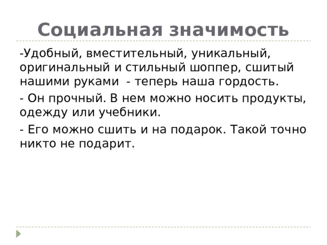 Социальная значимость -Удобный, вместительный, уникальный, оригинальный и стильный шоппер, сшитый нашими руками - теперь наша гордость. - Он прочный. В нем можно носить продукты, одежду или учебники. - Его можно сшить и на подарок. Такой точно никто не подарит. 
