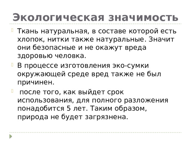 Экологическая значимость Ткань натуральная, в составе которой есть хлопок, нитки также натуральные. Значит они безопасные и не окажут вреда здоровью человка. В процессе изготовления эко-сумки окружающей среде вред также не был причинен.  после того, как выйдет срок использования, для полного разложения понадобится 5 лет. Таким образом, природа не будет загрязнена. 