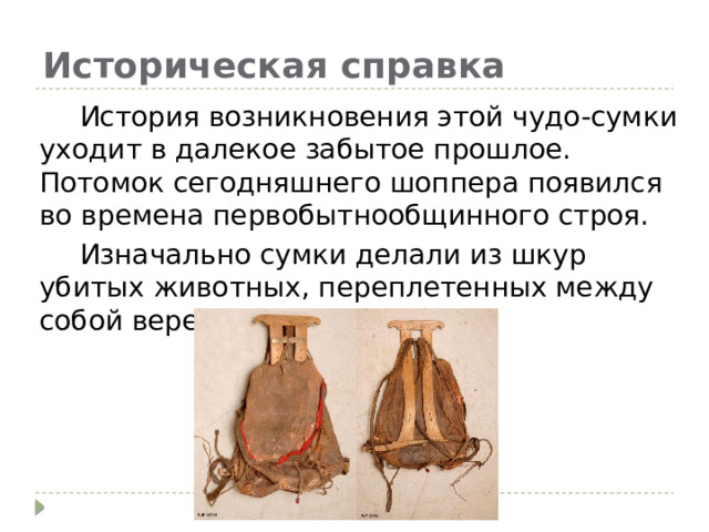 Историческая справка  История возникновения этой чудо-сумки уходит в далекое забытое прошлое. Потомок сегодняшнего шоппера появился во времена первобытнообщинного строя.  Изначально сумки делали из шкур убитых животных, переплетенных между собой веревок. 