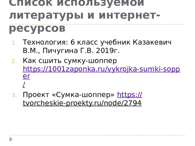 Список используемой литературы и интернет-ресурсов Технология: 6 класс учебник Казакевич В.М., Пичугина Г.В. 2019г. Как сшить сумку-шоппер https://1001zaponka.ru/vykrojka-sumki-sopper / Проект «Сумка-шоппер» https:// tvorcheskie-proekty.ru/node/2794  