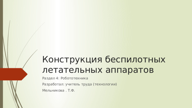Конструкция беспилотных летательных аппаратов Раздел 4: Робототехника Разработал: учитель труда (технологии) Мельникова . Т.Ф. 