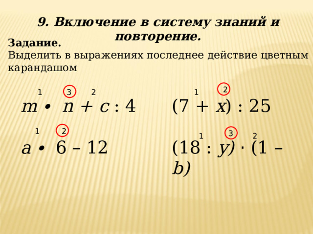 9. Включение в систему знаний и повторение. Задание. Выделить в выражениях последнее действие цветным карандашом 2 1 2 3 1 (7 + x ) : 25 (18 : y )  · (1 – b )  m ∙ n + c : 4  a ∙ 6 – 12 1 2 3 2 1 