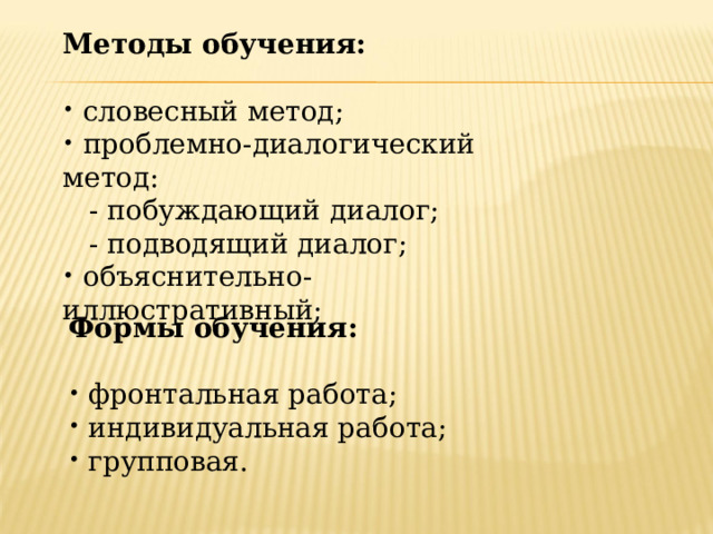 Методы обучения:   словесный метод;  проблемно-диалогический метод:  - побуждающий диалог;  - подводящий диалог;  объяснительно-иллюстративный; Формы обучения:   фронтальная работа;  индивидуальная работа;  групповая. 