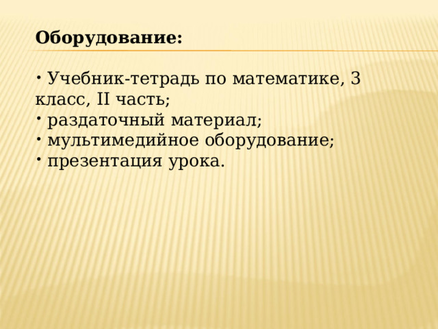 Оборудование:   Учебник-тетрадь по математике, 3 класс, II часть;  раздаточный материал;  мультимедийное оборудование;  презентация урока. 