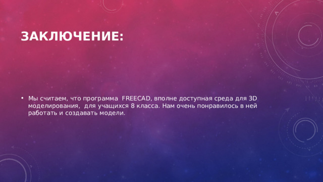 Заключение: Мы считаем, что программа FREECAD, вполне доступная среда для 3D моделирования, для учащихся 8 класса. Нам очень понравилось в ней работать и создавать модели. 