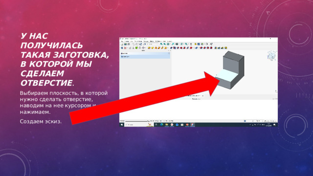 У нас получилась такая заготовка, в которой мы сделаем отверстие . Выбираем плоскость, в которой нужно сделать отверстие, наводим на нее курсором и нажимаем. Создаем эскиз. 