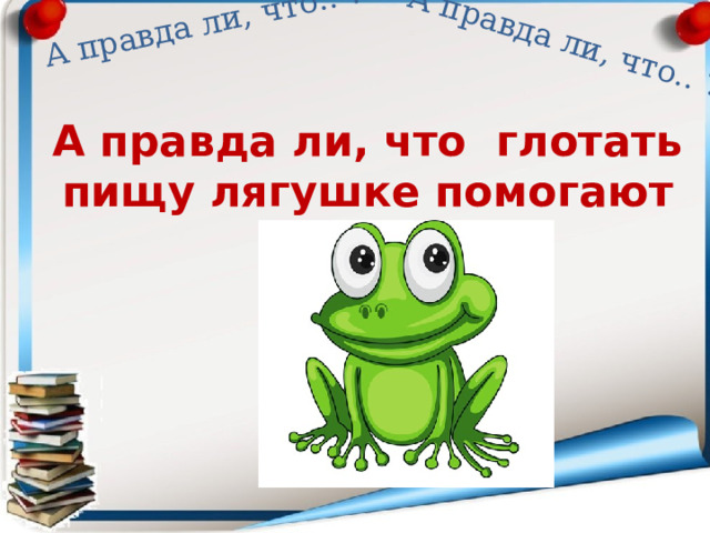 А правда ли, что.. ? А правда ли, что.. ? А правда ли, что глотать пищу лягушке помогают глаза? 