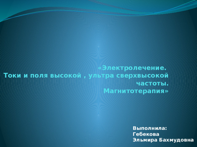  «Электролечение.  Токи и поля высокой , ультра сверхвысокой  частоты.  Магнитотерапия» Выполнила: Гебекова Эльмира Бахмудовна 