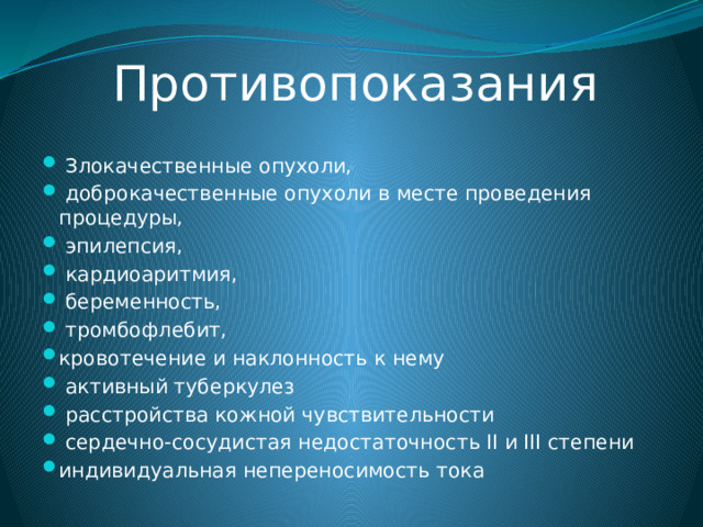  Противопоказания  Злокачественные опухоли,  доброкачественные опухоли в месте проведения процедуры,  эпилепсия,  кардиоаритмия,  беременность,  тромбофлебит, кровотечение и наклонность к нему  активный туберкулез  расстройства кожной чувствительности  сердечно-сосудистая недостаточность II и III степени индивидуальная непереносимость тока 