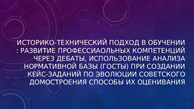 Историко-технический подход в обучении : развитие профессиаольных компетенций через дебаты, использование анализа нормативной базы (ГОсты) при создании кейс-заданий по эволюции советского домостроения способы их оценивания 