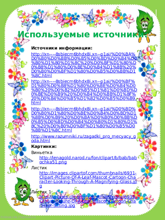 Используемые источники: Источники информации: http://xn----8sbiecm6bhdx8i.xn--p1ai/%D0%BA%D0%B0%D0%BB%D0%B5%D0%BD%D0%B4%D0%B0%D1%80%D1%8C%20%D0%BF%D1%80%D0%B8%D1%80%D0%BE%D0%B4%D1%8B%20%D0%B0%D0%BF%D1%80%D0%B5%D0%BB%D1%8C.html http://xn----8sbiecm6bhdx8i.xn--p1ai/%D0%BF%D1%80%D0%B8%D1%80%D0%BE%D0%B4%D0%B0%20%D0%B2%D0%B5%D1%81%D0%BD%D0%BE%D0%B9%20%D0%B4%D0%BB%D1%8F%20%D0%B4%D0%B5%D1%82%D0%B5%D0%B9.html http://xn----8sbiecm6bhdx8i.xn--p1ai/%D0%BD%D0%B0%D1%80%D0%BE%D0%B4%D0%BD%D1%8B%D0%B9%20%D0%BA%D0%B0%D0%BB%D0%B5%D0%BD%D0%B4%D0%B0%D1%80%D1%8C%20%D0%B0%D0%BF%D1%80%D0%B5%D0%BB%D1%8C.html http://www.razumniki.ru/zagadki_pro_mecyacy_goda.html Картинки: Виньетка http://lenagold.narod.ru/fon/clipart/b/bab/babochka51.png Листик http://images.clipartof.com/thumbnails/6931-Clipart-Picture-Of-A-Leaf-Mascot-Cartoon-Character-Looking-Through-A-Magnifying-Glass.jpg Листик 1 http://images.clipartof.com/thumbnails/6939-Clipart-Picture-Of-A-Leaf-Mascot-Cartoon-Character-Sitting.jpg 