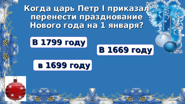 Когда царь Петр I приказал перенести празднование Нового года на 1 января? В 1799 году В 1669 году  в 1699 году  