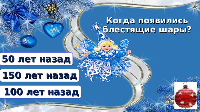 Когда появились блестящие шары? 50 лет назад 150 лет назад  100 лет назад  