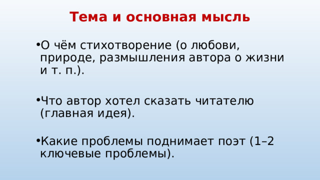 Тема и основная мысль О чём стихотворение (о любови, природе, размышления автора о жизни и т. п.). О чём стихотворение (о любови, природе, размышления автора о жизни и т. п.). Что автор хотел сказать читателю (главная идея). Что автор хотел сказать читателю (главная идея). Какие проблемы поднимает поэт (1–2 ключевые проблемы). Какие проблемы поднимает поэт (1–2 ключевые проблемы). 