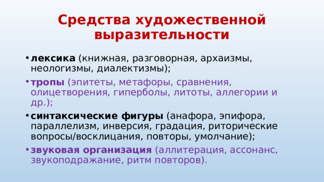 Средства художественной выразительности лексика  (книжная, разговорная, архаизмы, неологизмы, диалектизмы); тропы  (эпитеты, метафоры, сравнения, олицетворения, гиперболы, литоты, аллегории и др.); синтаксические фигуры  (анафора, эпифора, параллелизм, инверсия, градация, риторические вопросы/восклицания, повторы, умолчание); звуковая организация  (аллитерация, ассонанс, звукоподражание, ритм повторов). 