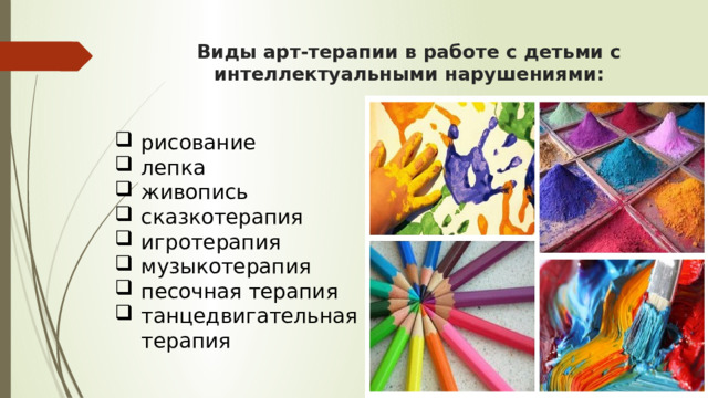 Виды арт-терапии в работе с детьми с интеллектуальными нарушениями:   рисование лепка живопись сказкотерапия игротерапия музыкотерапия песочная терапия танцедвигательная терапия 