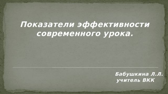   Показатели эффективности современного урока.      Бабушкина Л.Л.  учитель ВКК   