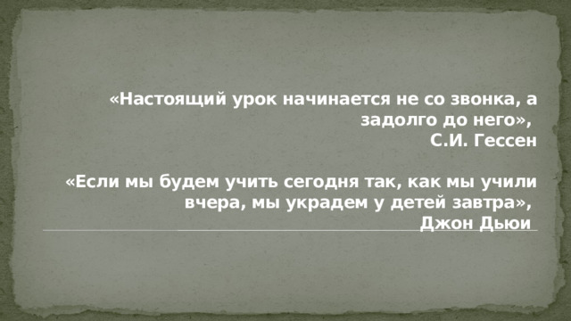    «Настоящий урок начинается не со звонка, а задолго до него»,  С.И. Гессен    «Если мы будем учить сегодня так, как мы учили вчера, мы украдем у детей завтра»,  Джон Дьюи 
