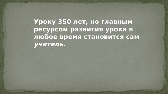 Уроку 350 лет, но главным ресурсом развития урока в любое время становится сам учитель. 